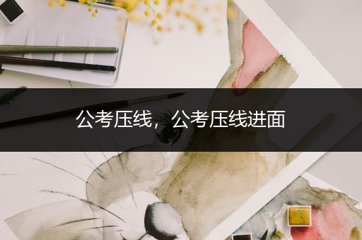 公考压线，公考压线进面