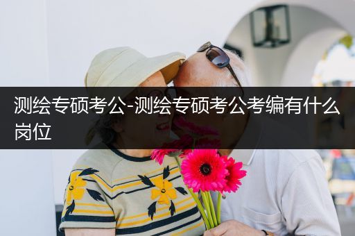 测绘专硕考公-测绘专硕考公考编有什么岗位