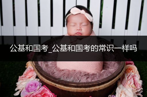 公基和国考_公基和国考的常识一样吗