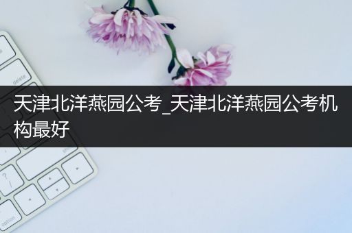 天津北洋燕园公考_天津北洋燕园公考机构最好