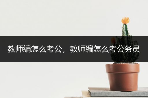 教师编怎么考公，教师编怎么考公务员