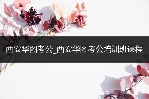 西安华图考公_西安华图考公培训班课程