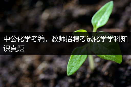 中公化学考编，教师招聘考试化学学科知识真题