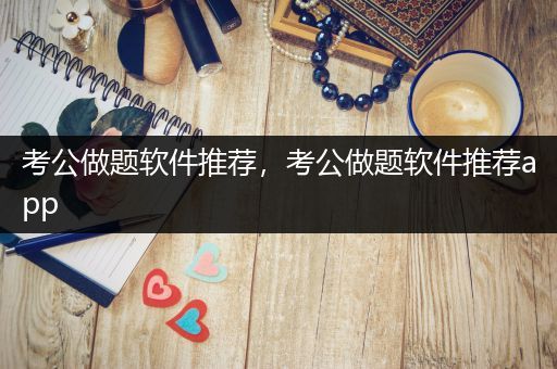 考公做题软件推荐，考公做题软件推荐app