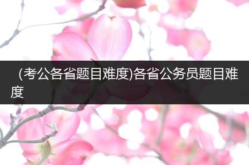 （考公各省题目难度)各省公务员题目难度