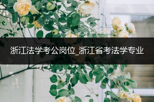 浙江法学考公岗位_浙江省考法学专业