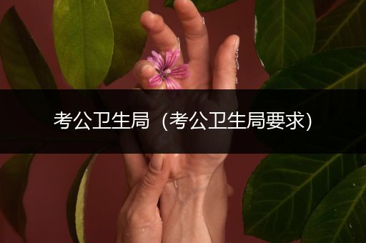 考公卫生局（考公卫生局要求）