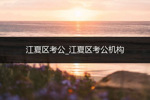 江夏区考公_江夏区考公机构