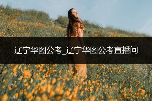 辽宁华图公考_辽宁华图公考直播间