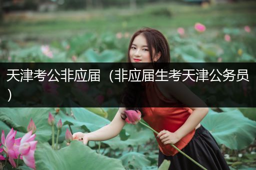 天津考公非应届（非应届生考天津公务员）
