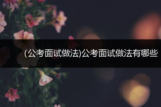 （公考面试做法)公考面试做法有哪些