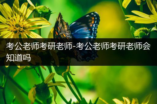 考公老师考研老师-考公老师考研老师会知道吗