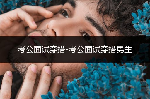 考公面试穿搭-考公面试穿搭男生