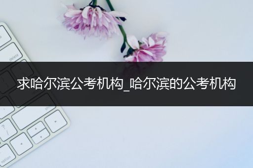 求哈尔滨公考机构_哈尔滨的公考机构