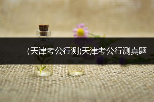（天津考公行测)天津考公行测真题