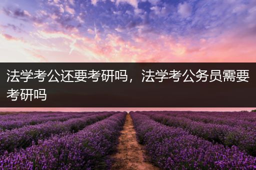 法学考公还要考研吗，法学考公务员需要考研吗