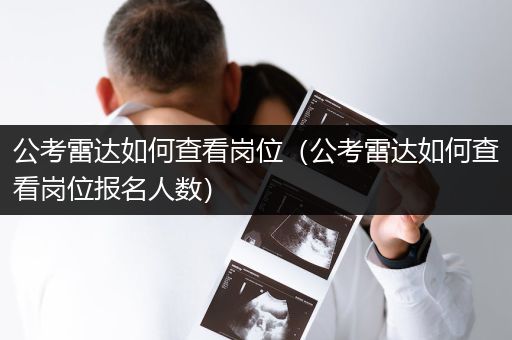 公考雷达如何查看岗位（公考雷达如何查看岗位报名人数）