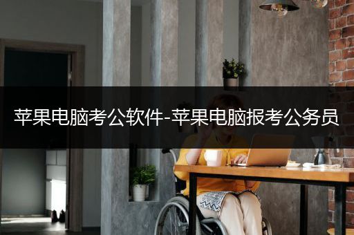 苹果电脑考公软件-苹果电脑报考公务员