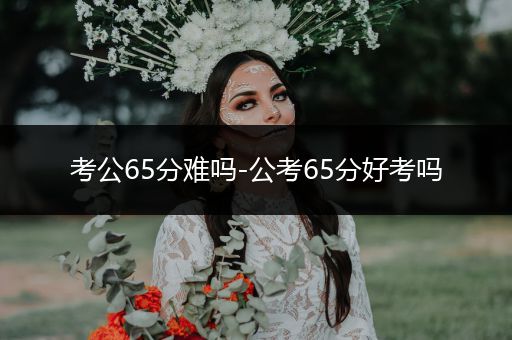 考公65分难吗-公考65分好考吗