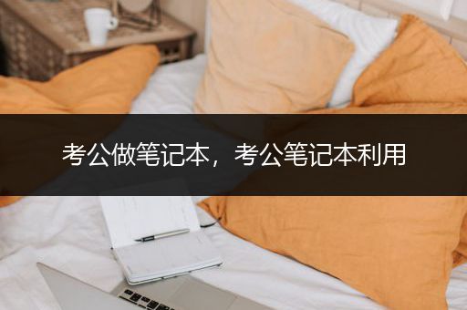 考公做笔记本，考公笔记本利用