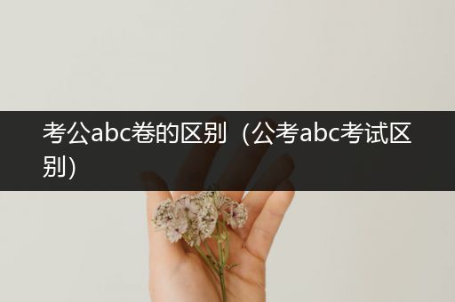 考公abc卷的区别（公考abc考试区别）