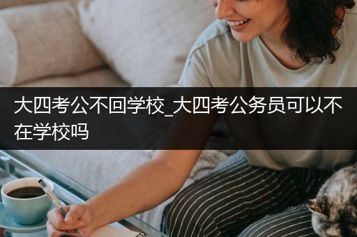 大四考公不回学校_大四考公务员可以不在学校吗
