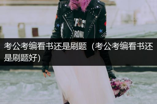 考公考编看书还是刷题（考公考编看书还是刷题好）