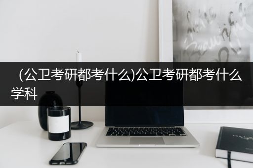 （公卫考研都考什么)公卫考研都考什么学科