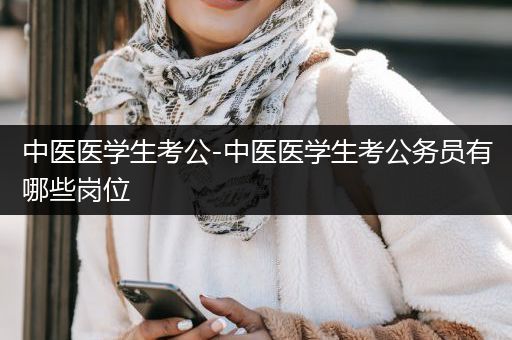中医医学生考公-中医医学生考公务员有哪些岗位