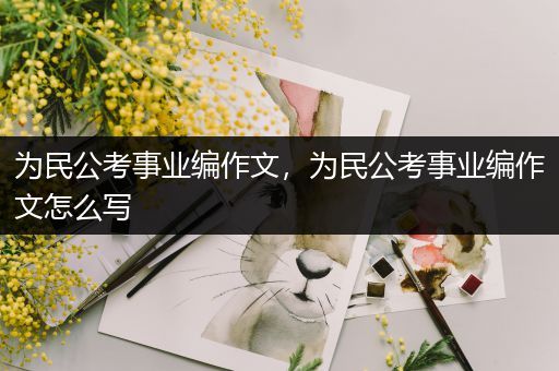 为民公考事业编作文，为民公考事业编作文怎么写