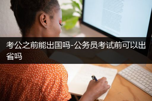 考公之前能出国吗-公务员考试前可以出省吗
