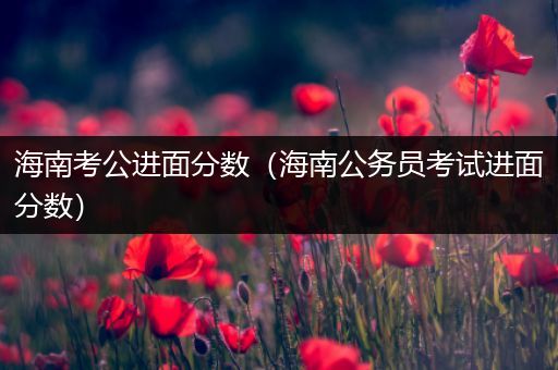 海南考公进面分数（海南公务员考试进面分数）