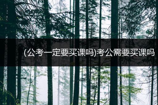 （公考一定要买课吗)考公需要买课吗