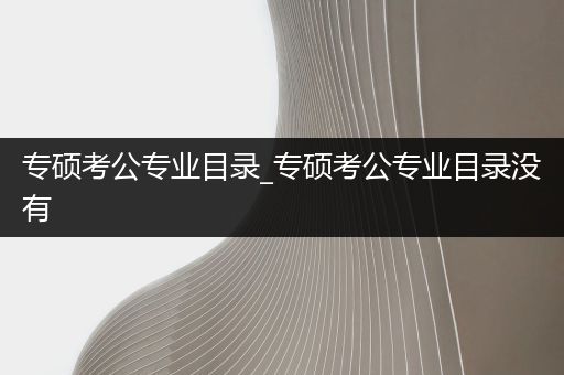 专硕考公专业目录_专硕考公专业目录没有