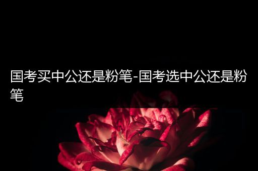 国考买中公还是粉笔-国考选中公还是粉笔