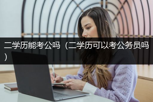 二学历能考公吗（二学历可以考公务员吗）