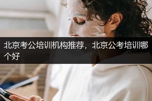 北京考公培训机构推荐，北京公考培训哪个好