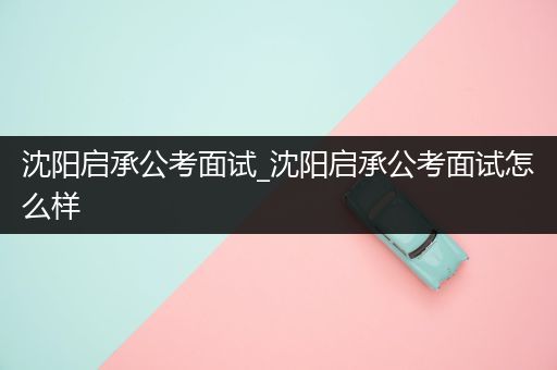 沈阳启承公考面试_沈阳启承公考面试怎么样