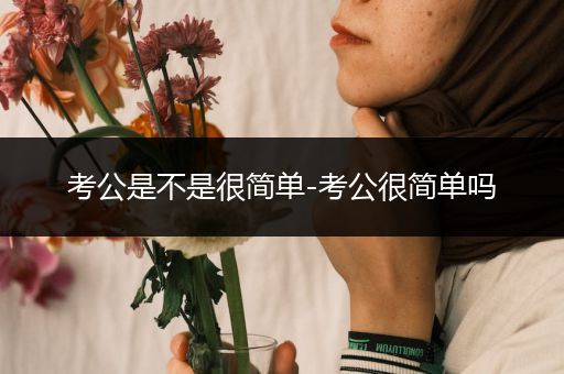 考公是不是很简单-考公很简单吗