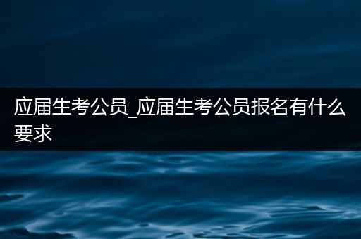 应届生考公员_应届生考公员报名有什么要求