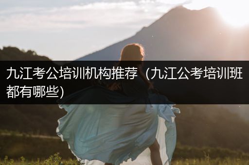 九江考公培训机构推荐（九江公考培训班都有哪些）