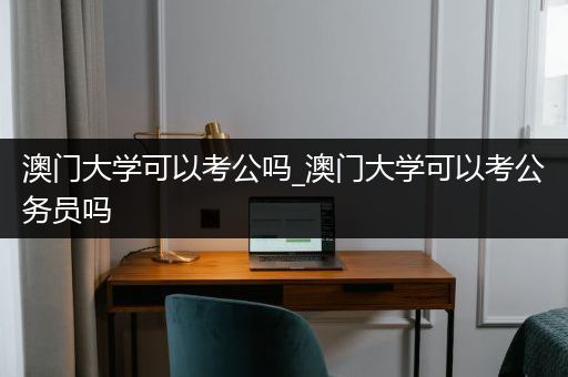 澳门大学可以考公吗_澳门大学可以考公务员吗