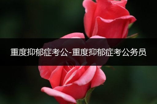 重度抑郁症考公-重度抑郁症考公务员