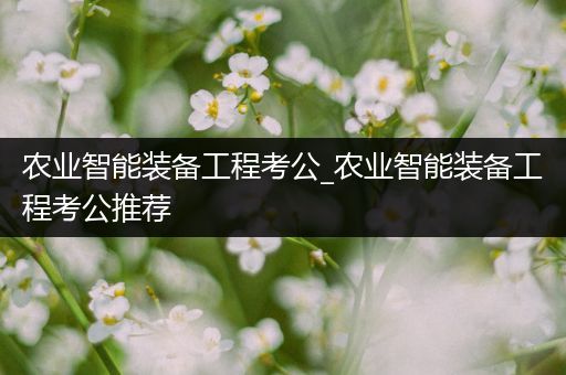 农业智能装备工程考公_农业智能装备工程考公推荐