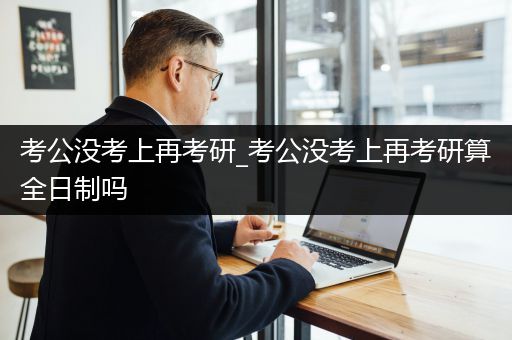考公没考上再考研_考公没考上再考研算全日制吗