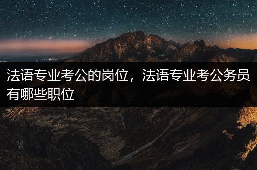 法语专业考公的岗位，法语专业考公务员有哪些职位