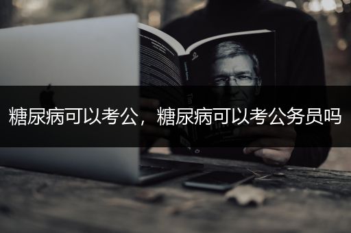 糖尿病可以考公，糖尿病可以考公务员吗