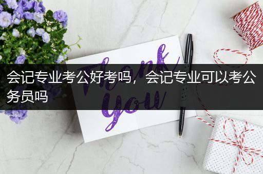 会记专业考公好考吗，会记专业可以考公务员吗