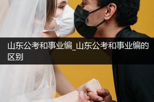 山东公考和事业编_山东公考和事业编的区别