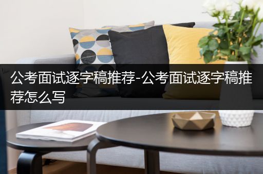 公考面试逐字稿推荐-公考面试逐字稿推荐怎么写